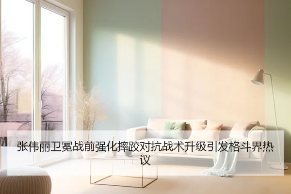 张伟丽卫冕战前强化摔跤对抗战术升级引发格斗界热议
